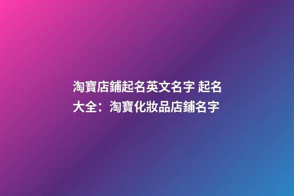 淘寶店鋪起名英文名字 起名大全：淘寶化妝品店鋪名字-第1張-店鋪起名-玄機派